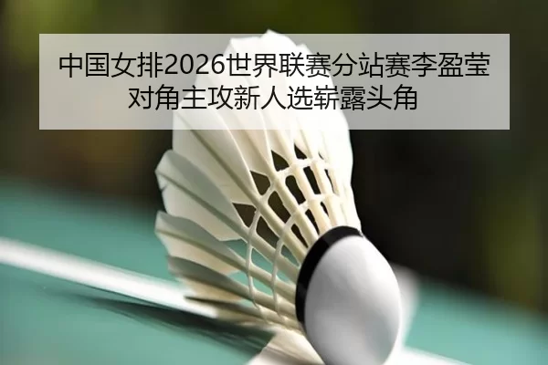 中国女排2026世界联赛分站赛李盈莹对角主攻新人选崭露头角（Kaiyun）